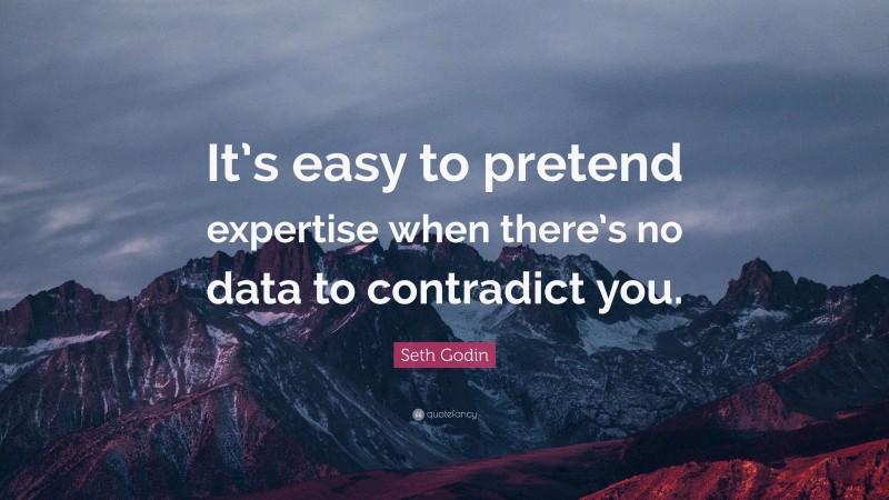 Seth Godin Quote: “It’s easy to pretend expertise when there’s no data to contradict you.”