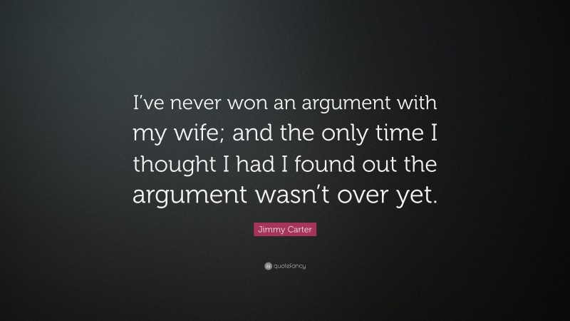 Jimmy Carter Quote: “I’ve never won an argument with my wife; and the only time I thought I had I found out the argument wasn’t over yet.”