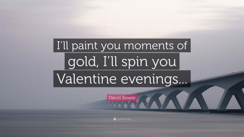 David Bowie Quote: “I’ll paint you moments of gold, I’ll spin you Valentine evenings...”