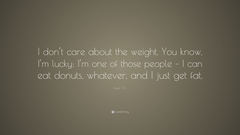 Louis C.K. Quote: “I don’t care about the weight. You know, I’m lucky; I’m one of those people – I can eat donuts, whatever, and I just get fat.”