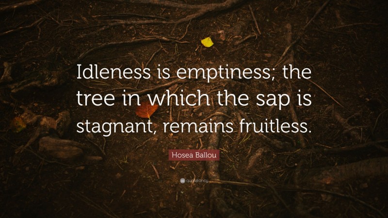 Hosea Ballou Quote: “Idleness is emptiness; the tree in which the sap is stagnant, remains fruitless.”