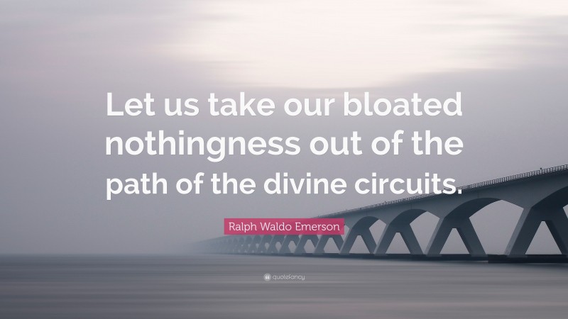 Ralph Waldo Emerson Quote: “Let us take our bloated nothingness out of the path of the divine circuits.”