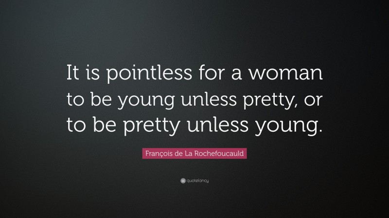 François de La Rochefoucauld Quote: “It is pointless for a woman to be young unless pretty, or to be pretty unless young.”