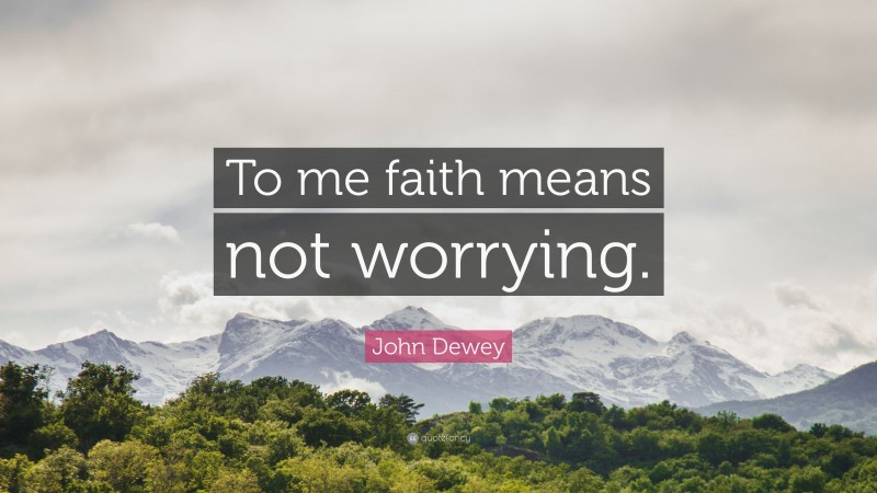John Dewey Quote: “To me faith means not worrying.”