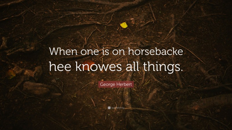 George Herbert Quote: “When one is on horsebacke hee knowes all things.”