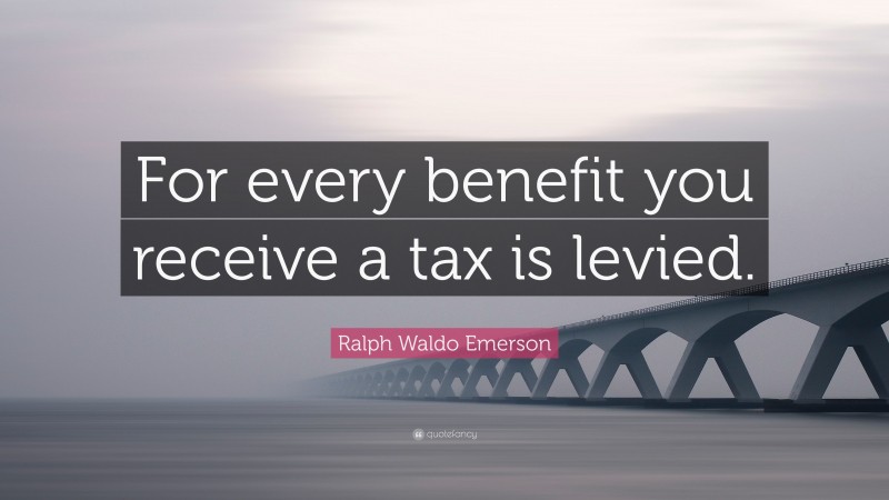 Ralph Waldo Emerson Quote: “For every benefit you receive a tax is levied.”