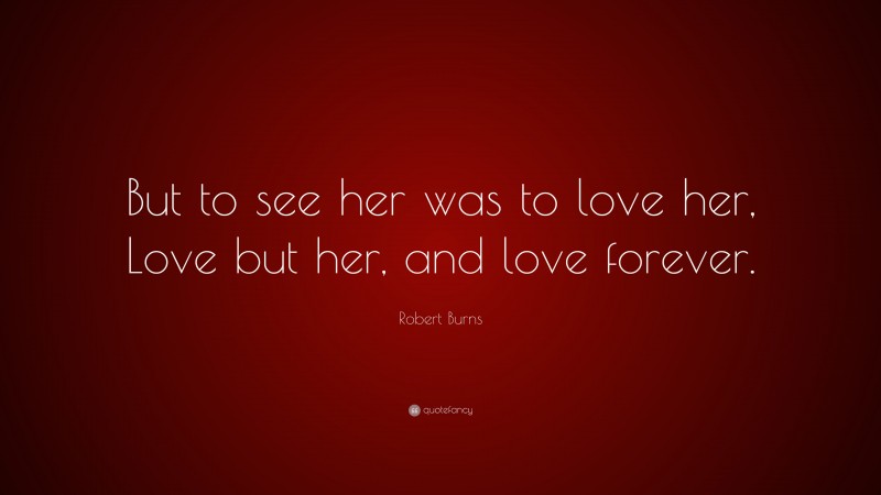 Robert Burns Quote: “But to see her was to love her, Love but her, and love forever.”