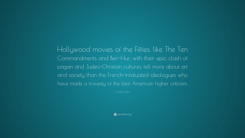 Camille Paglia Quote: “Hollywood movies of the Fifties, like The Ten Commandments and Ben-Hur, with their epic clash of pagan and Judeo-Christian cultures, tell more about art and society than the French-infatuated ideologues who have made a travesty of the best American higher criticism.”