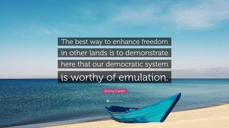 Jimmy Carter Quote: “The best way to enhance freedom in other lands is to demonstrate here that our democratic system is worthy of emulation.”