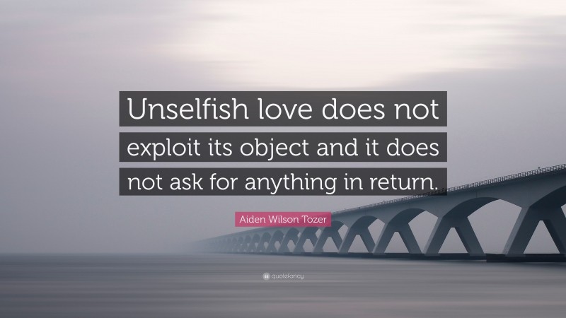 Aiden Wilson Tozer Quote: “Unselfish love does not exploit its object and it does not ask for anything in return.”