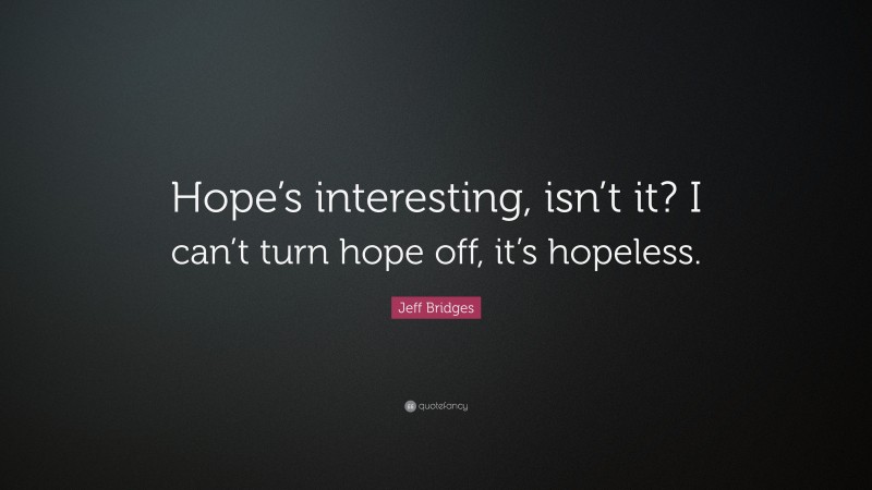 Jeff Bridges Quote: “Hope’s interesting, isn’t it? I can’t turn hope off, it’s hopeless.”