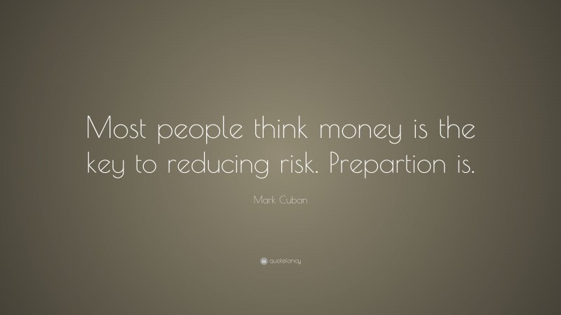 Mark Cuban Quote: “Most people think money is the key to reducing risk. Prepartion is.”