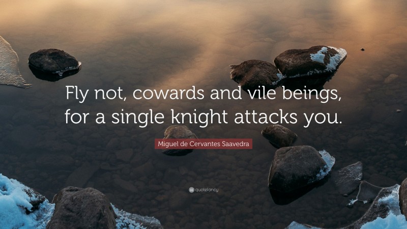 Miguel de Cervantes Saavedra Quote: “Fly not, cowards and vile beings, for a single knight attacks you.”