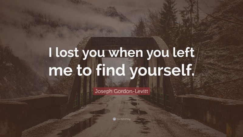 Joseph Gordon-Levitt Quote: “I lost you when you left me to find yourself.”
