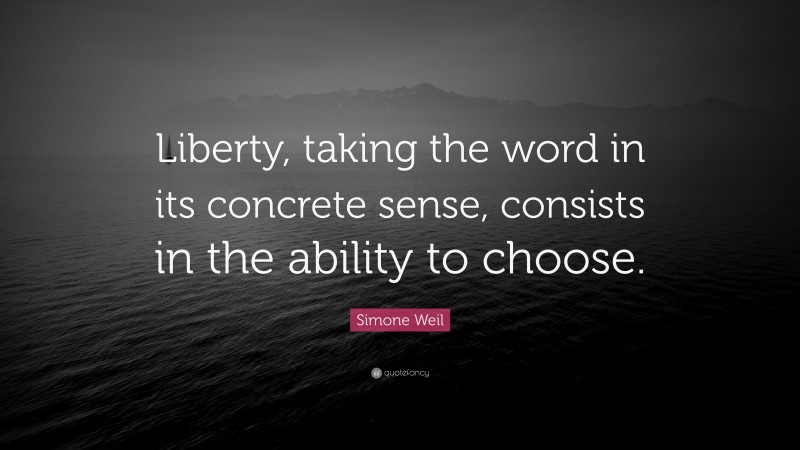 Simone Weil Quote: “Liberty, taking the word in its concrete sense, consists in the ability to choose.”