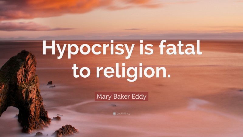 Mary Baker Eddy Quote: “Hypocrisy is fatal to religion.”