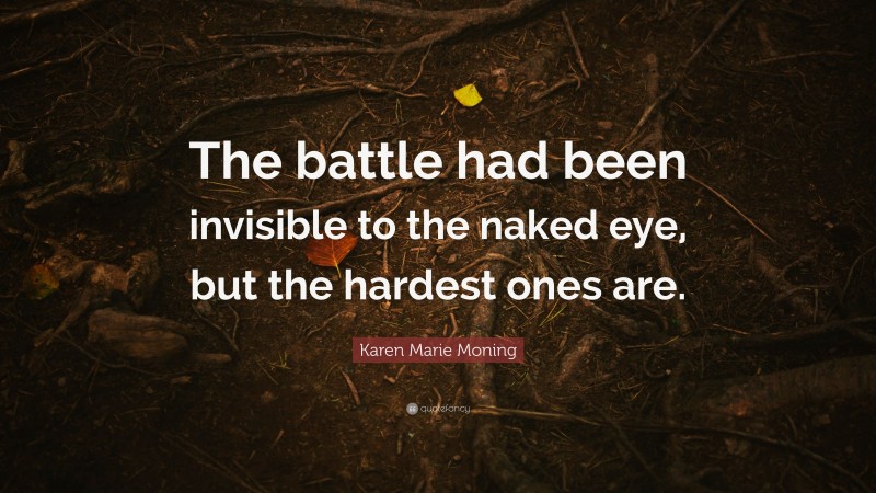 Karen Marie Moning Quote: “The battle had been invisible to the naked eye, but the hardest ones are.”