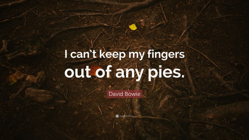 David Bowie Quote: “I can’t keep my fingers out of any pies.”