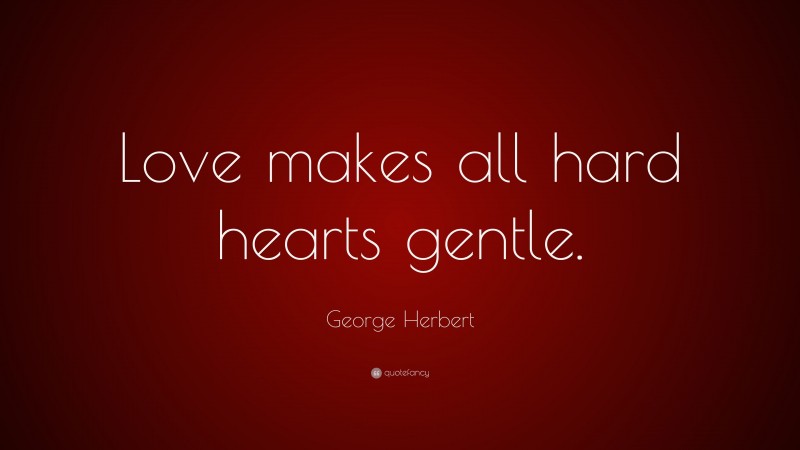 George Herbert Quote: “Love makes all hard hearts gentle.”