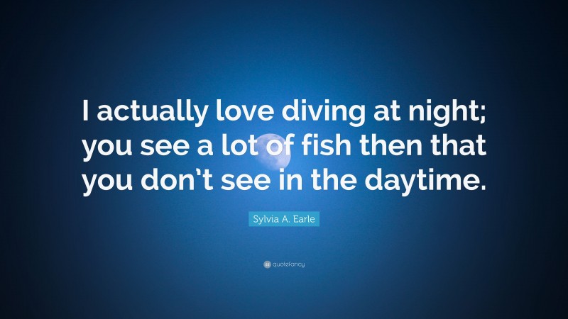 Sylvia A. Earle Quote: “I actually love diving at night; you see a lot of fish then that you don’t see in the daytime.”
