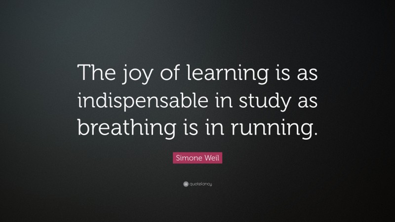 Simone Weil Quote: “The joy of learning is as indispensable in study as breathing is in running.”