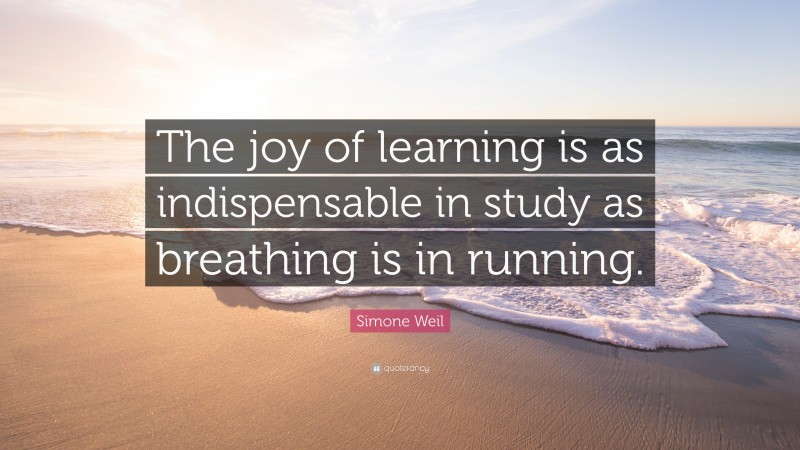 Simone Weil Quote: “The joy of learning is as indispensable in study as breathing is in running.”