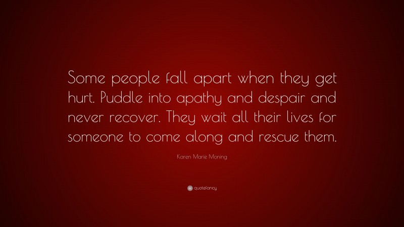 Karen Marie Moning Quote: “Some people fall apart when they get hurt. Puddle into apathy and despair and never recover. They wait all their lives for someone to come along and rescue them.”