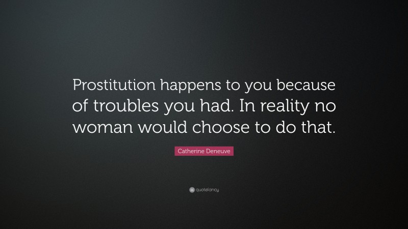 Catherine Deneuve Quote: “Prostitution happens to you because of troubles you had. In reality no woman would choose to do that.”