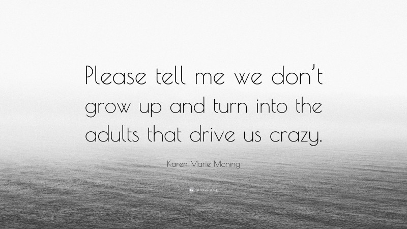 Karen Marie Moning Quote: “Please tell me we don’t grow up and turn into the adults that drive us crazy.”
