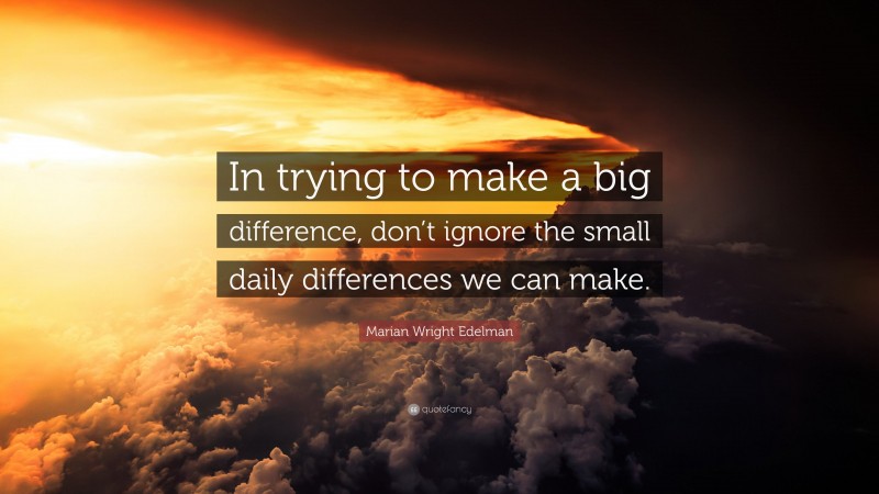 Marian Wright Edelman Quote: “In trying to make a big difference, don’t ignore the small daily differences we can make.”