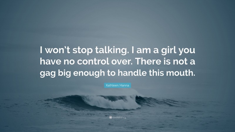 Kathleen Hanna Quote: “I won’t stop talking. I am a girl you have no control over. There is not a gag big enough to handle this mouth.”