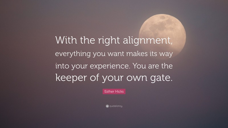 Esther Hicks Quote: “With the right alignment, everything you want makes its way into your experience. You are the keeper of your own gate.”