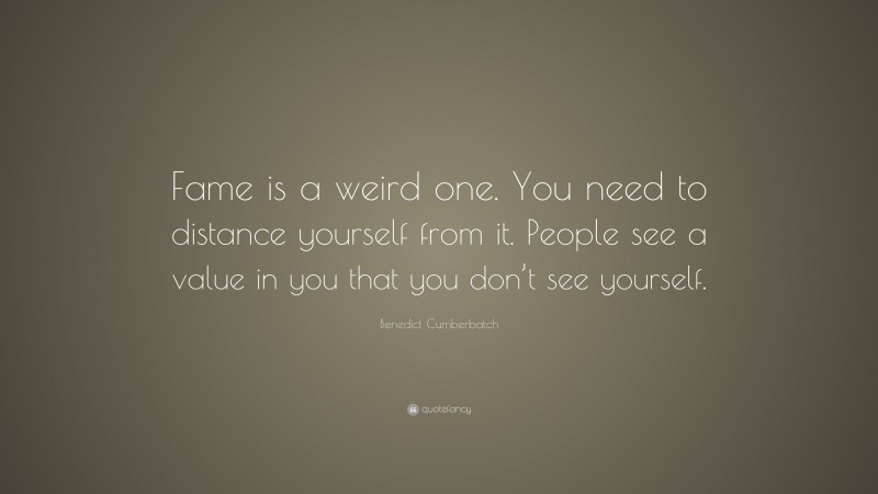 Benedict Cumberbatch Quote: “Fame is a weird one. You need to distance yourself from it. People see a value in you that you don’t see yourself.”