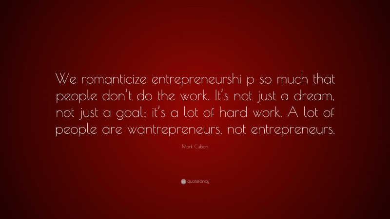 Mark Cuban Quote: “We romanticize entrepreneurshi p so much that people don’t do the work. It’s not just a dream, not just a goal; it’s a lot of hard work. A lot of people are wantrepreneurs, not entrepreneurs.”