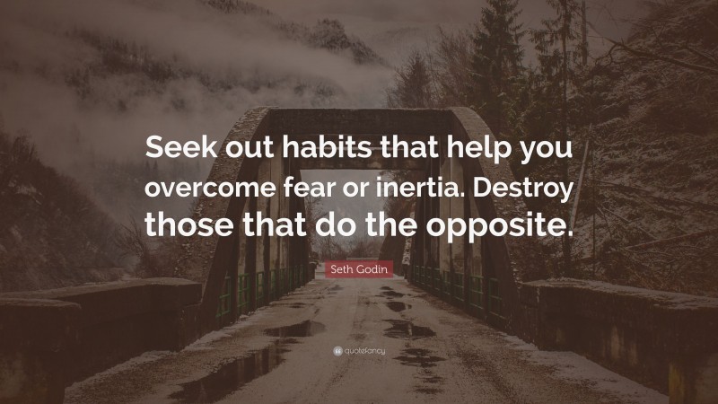 Seth Godin Quote: “Seek out habits that help you overcome fear or inertia. Destroy those that do the opposite.”