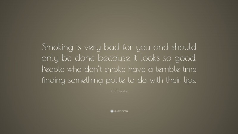 P.J. O'Rourke Quote: “Smoking is very bad for you and should only be done because it looks so good. People who don’t smoke have a terrible time finding something polite to do with their lips.”