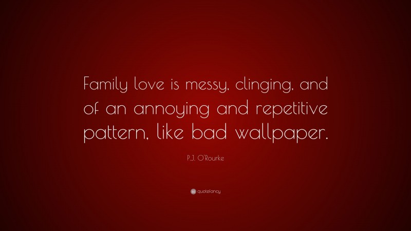 P.J. O'Rourke Quote: “Family love is messy, clinging, and of an annoying and repetitive pattern, like bad wallpaper.”