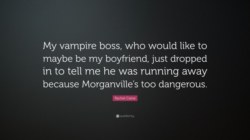 Rachel Caine Quote: “My vampire boss, who would like to maybe be my boyfriend, just dropped in to tell me he was running away because Morganville’s too dangerous.”