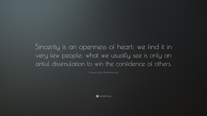 François de La Rochefoucauld Quote: “Sincerity is an openness of heart; we find it in very few people; what we usually see is only an artful dissimulation to win the confidence of others.”