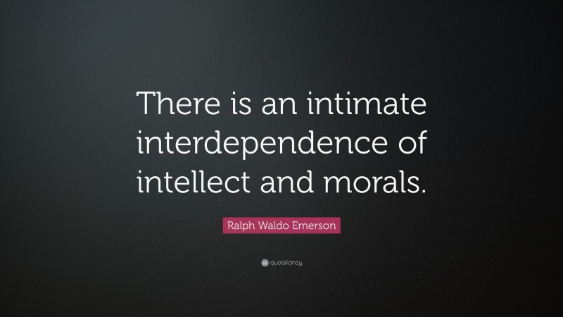 Ralph Waldo Emerson Quote: “There is an intimate interdependence of intellect and morals.”