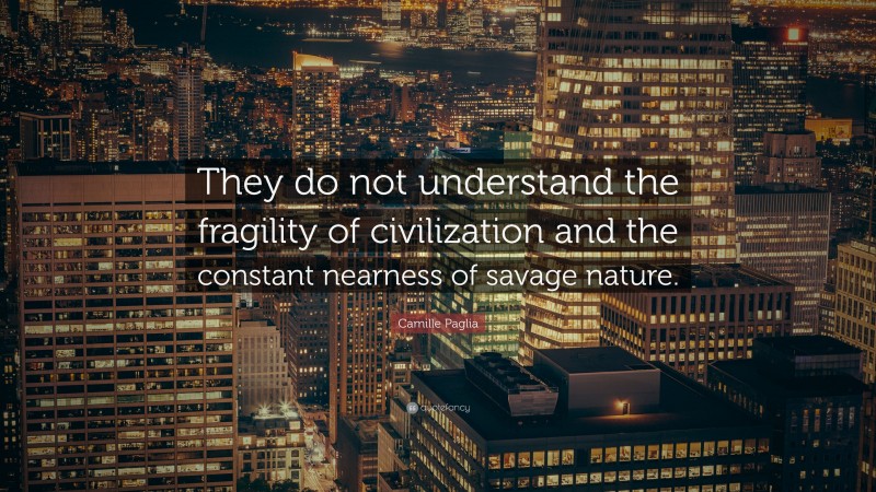 Camille Paglia Quote: “They do not understand the fragility of civilization and the constant nearness of savage nature.”
