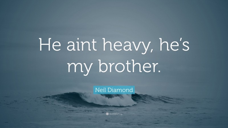Neil Diamond Quote: “He aint heavy, he’s my brother.”