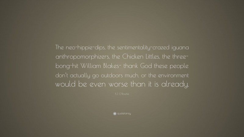 P.J. O'Rourke Quote: “The neo-hippie-dips, the sentimentality-crazed iguana anthropomorphizers, the Chicken Littles, the three-bong-hit William Blakes- thank God these people don’t actually go outdoors much, or the environment would be even worse than it is already.”