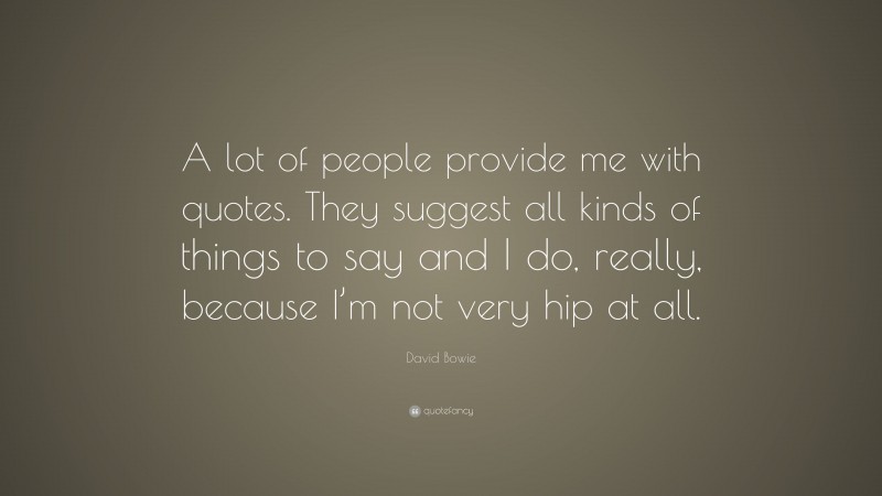 David Bowie Quote: “A lot of people provide me with quotes. They suggest all kinds of things to say and I do, really, because I’m not very hip at all.”