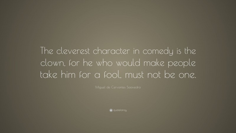 Miguel de Cervantes Saavedra Quote: “The cleverest character in comedy is the clown, for he who would make people take him for a fool, must not be one.”