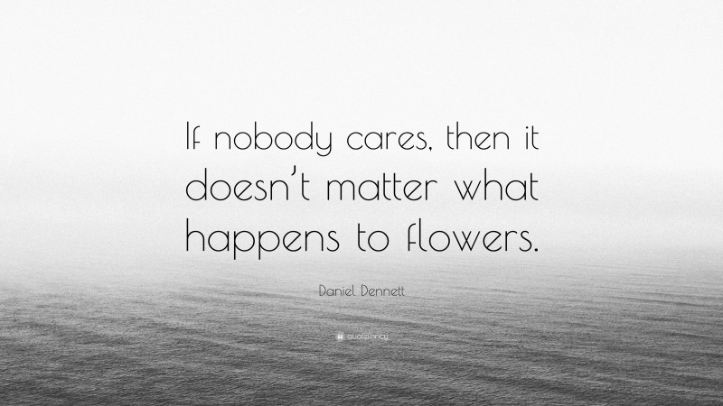 Daniel Dennett Quote: “If nobody cares, then it doesn’t matter what happens to flowers.”