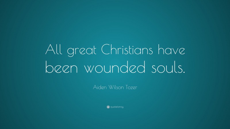 Aiden Wilson Tozer Quote: “All great Christians have been wounded souls.”