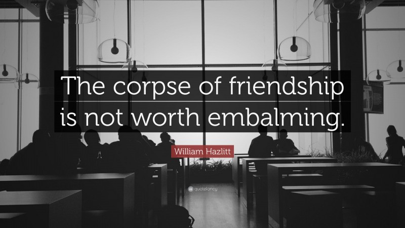 William Hazlitt Quote: “The corpse of friendship is not worth embalming.”