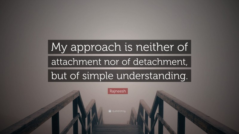 Rajneesh Quote: “My approach is neither of attachment nor of detachment, but of simple understanding.”