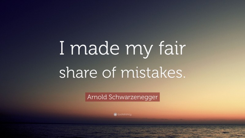 Arnold Schwarzenegger Quote: “I made my fair share of mistakes.”